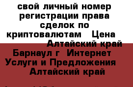 свой личный номер регистрации права сделок по криптовалютам › Цена ­ 1 000 000 - Алтайский край, Барнаул г. Интернет » Услуги и Предложения   . Алтайский край